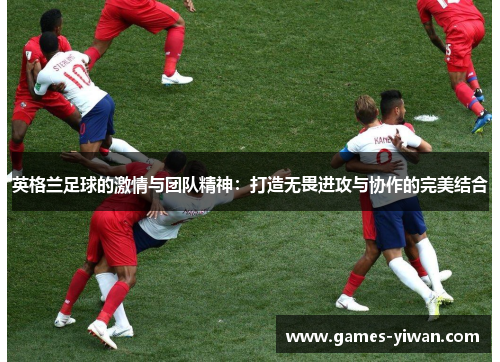 英格兰足球的激情与团队精神：打造无畏进攻与协作的完美结合