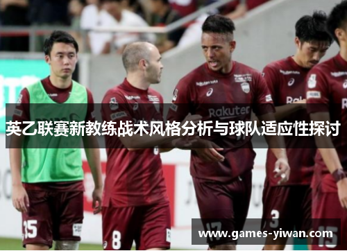 英乙联赛新教练战术风格分析与球队适应性探讨