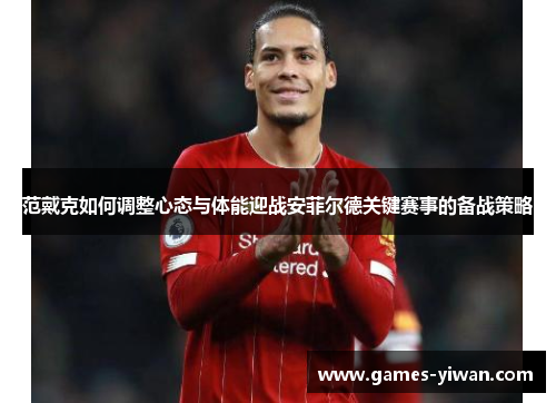 范戴克如何调整心态与体能迎战安菲尔德关键赛事的备战策略 范戴克如何调整心态与体能迎战安菲尔德关键赛事的备战策略