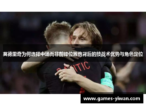 莫德里奇为何选择中场而非前锋位置他背后的技战术优势与角色定位