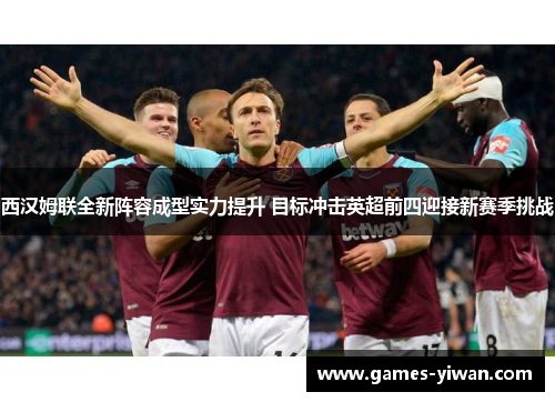 西汉姆联全新阵容成型实力提升 目标冲击英超前四迎接新赛季挑战