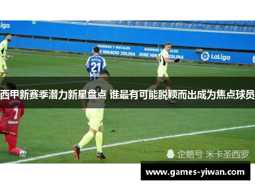 西甲新赛季潜力新星盘点 谁最有可能脱颖而出成为焦点球员 西甲新赛季潜力新星盘点 谁最有可能脱颖而出成为焦点球员