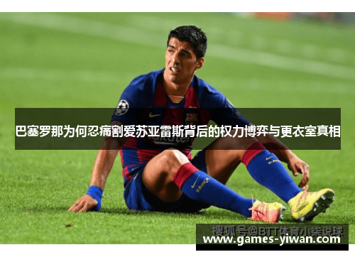 巴塞罗那为何忍痛割爱苏亚雷斯背后的权力博弈与更衣室真相 巴塞罗那为何忍痛割爱苏亚雷斯背后的权力博弈与更衣室真相