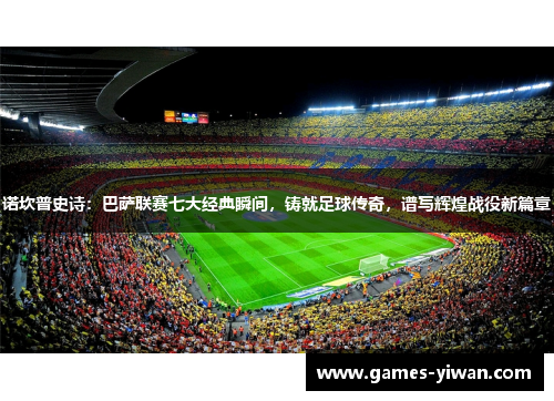 诺坎普史诗：巴萨联赛七大经典瞬间，铸就足球传奇，谱写辉煌战役新篇章