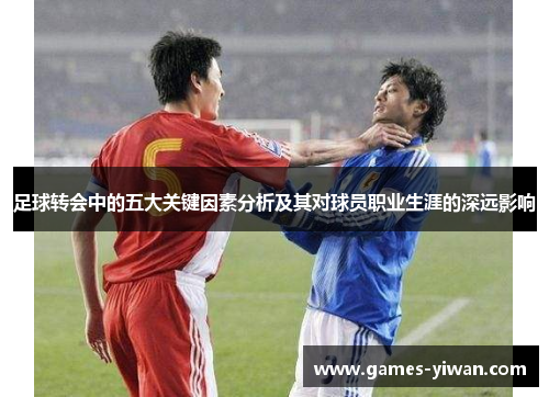 足球转会中的五大关键因素分析及其对球员职业生涯的深远影响 足球转会中的五大关键因素分析及其对球员职业生涯的深远影响