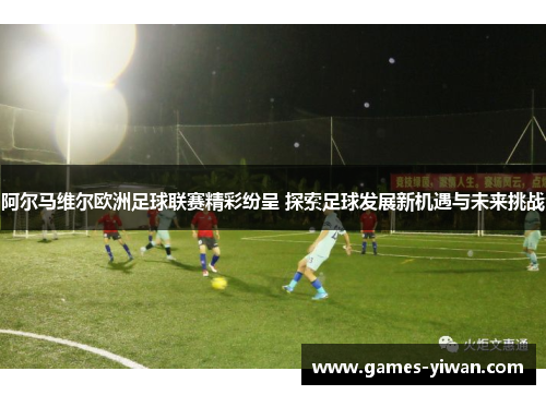 阿尔马维尔欧洲足球联赛精彩纷呈 探索足球发展新机遇与未来挑战