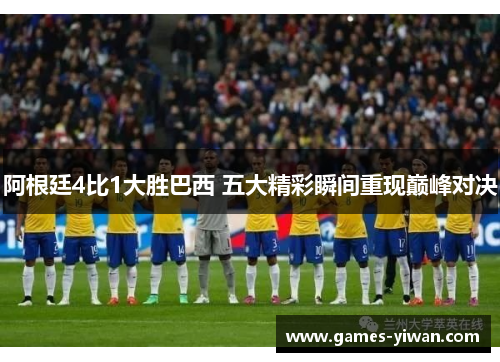 阿根廷4比1大胜巴西 五大精彩瞬间重现巅峰对决