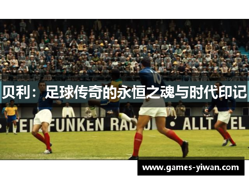 贝利：足球传奇的永恒之魂与时代印记