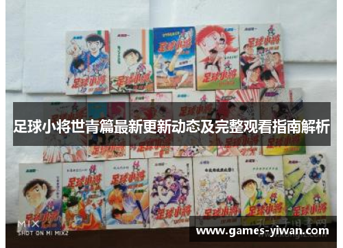 足球小将世青篇最新更新动态及完整观看指南解析 足球小将世青篇最新更新动态及完整观看指南解析