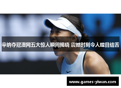 辛纳夺冠澳网五大惊人瞬间揭晓 震撼时刻令人瞠目结舌