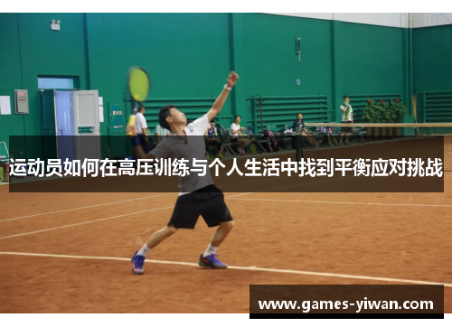运动员如何在高压训练与个人生活中找到平衡应对挑战 运动员如何在高压训练与个人生活中找到平衡应对挑战