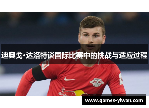 迪奥戈·达洛特谈国际比赛中的挑战与适应过程 迪奥戈·达洛特谈国际比赛中的挑战与适应过程
