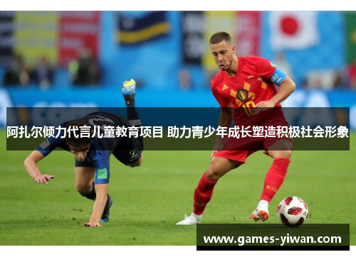 阿扎尔倾力代言儿童教育项目 助力青少年成长塑造积极社会形象 阿扎尔倾力代言儿童教育项目 助力青少年成长塑造积极社会形象