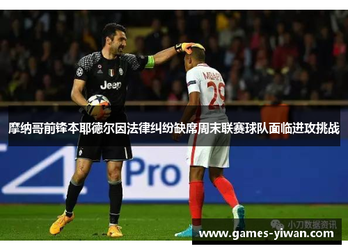 摩纳哥前锋本耶德尔因法律纠纷缺席周末联赛球队面临进攻挑战 摩纳哥前锋本耶德尔因法律纠纷缺席周末联赛球队面临进攻挑战