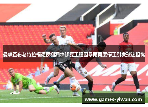 曼联宣布老特拉福德顶棚漏水修复工程因暴雨再度停工引发球迷担忧 曼联宣布老特拉福德顶棚漏水修复工程因暴雨再度停工引发球迷担忧