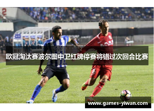 欧冠淘汰赛波尔图中卫红牌停赛将错过次回合比赛
