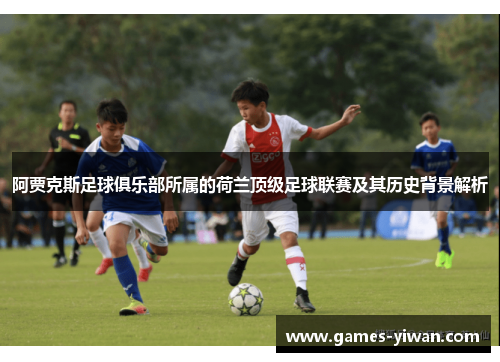 阿贾克斯足球俱乐部所属的荷兰顶级足球联赛及其历史背景解析 阿贾克斯足球俱乐部所属的荷兰顶级足球联赛及其历史背景解析
