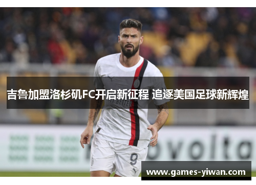 吉鲁加盟洛杉矶FC开启新征程 追逐美国足球新辉煌 吉鲁加盟洛杉矶FC开启新征程 追逐美国足球新辉煌