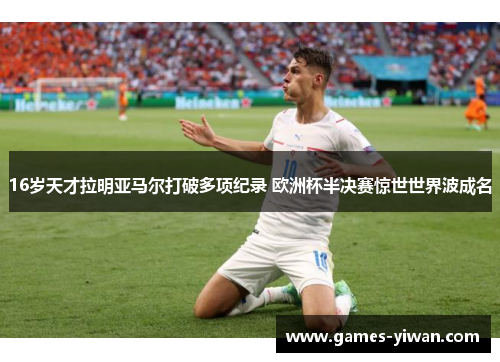 16岁天才拉明亚马尔打破多项纪录 欧洲杯半决赛惊世世界波成名